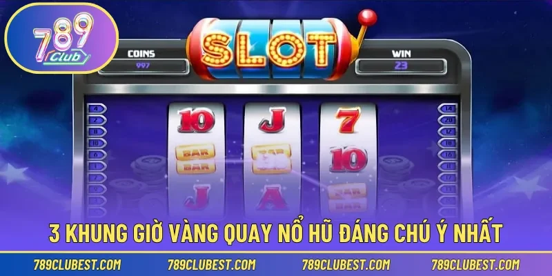 3 khung giờ vàng quay nổ hũ đáng chú ý nhất