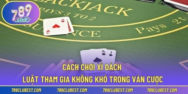 Cách Chơi Xì Dách – Luật Tham Gia Không Khó Trong Ván Cược