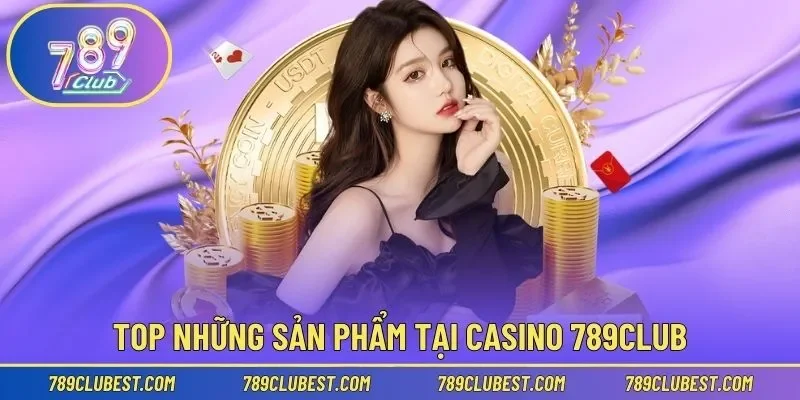 Top những sản phẩm đáng trải nghiệm tại Casino 789Club