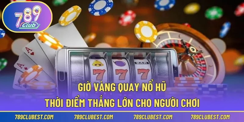 Giờ Vàng Quay Nổ Hũ – Thời Điểm Thắng Lớn Cho Người Chơi
