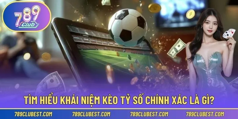 Tìm hiểu khái niệm kèo tỷ số chính xác là gì?