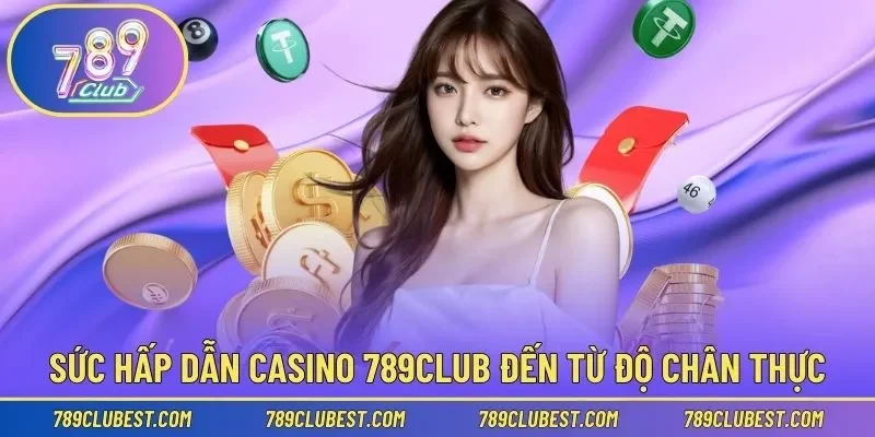 Sức hấp dẫn Casino 789club đến từ độ chân thực